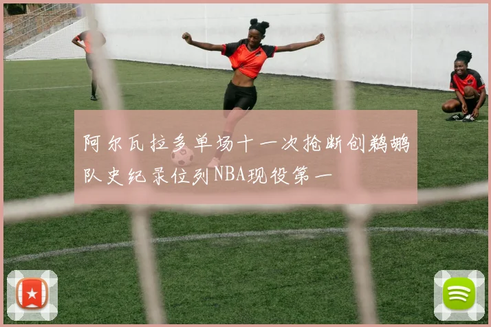 阿尔瓦拉多单场十一次抢断创鹈鹕队史纪录位列NBA现役第一