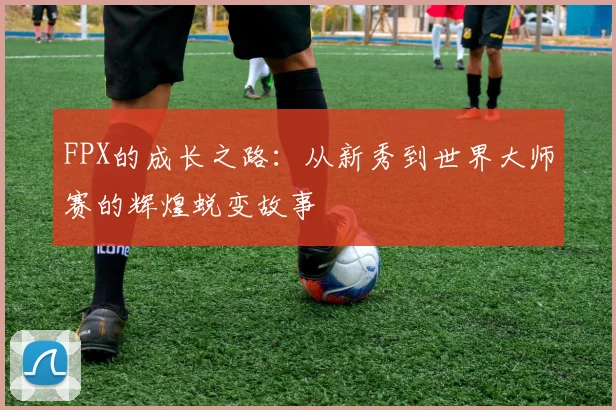 FPX的成长之路：从新秀到世界大师赛的辉煌蜕变故事