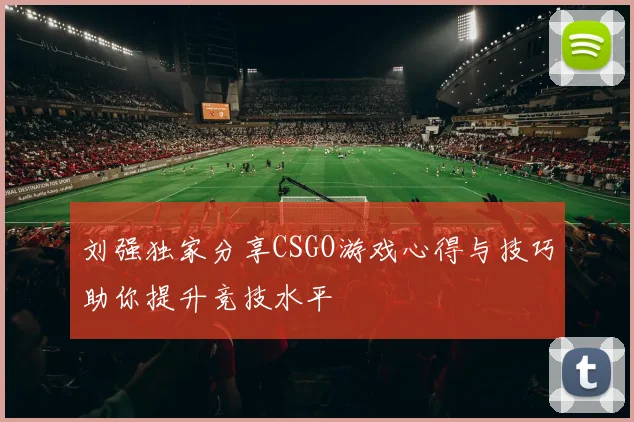 刘强独家分享CSGO游戏心得与技巧助你提升竞技水平