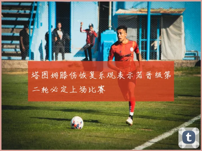 塔图姆膝伤恢复乐观表示若晋级第二轮必定上场比赛