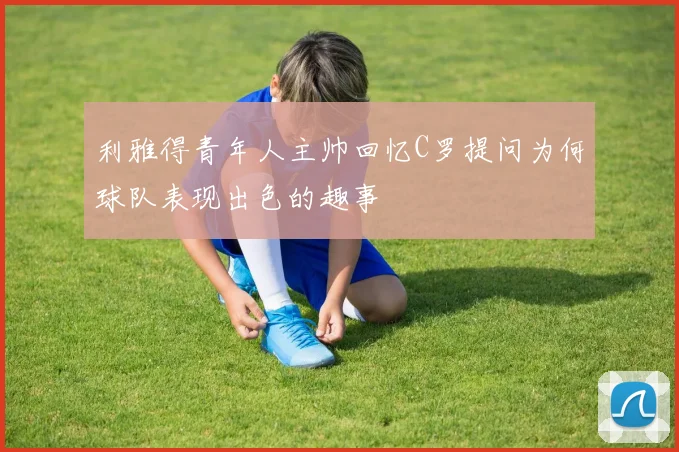 利雅得青年人主帅回忆C罗提问为何球队表现出色的趣事