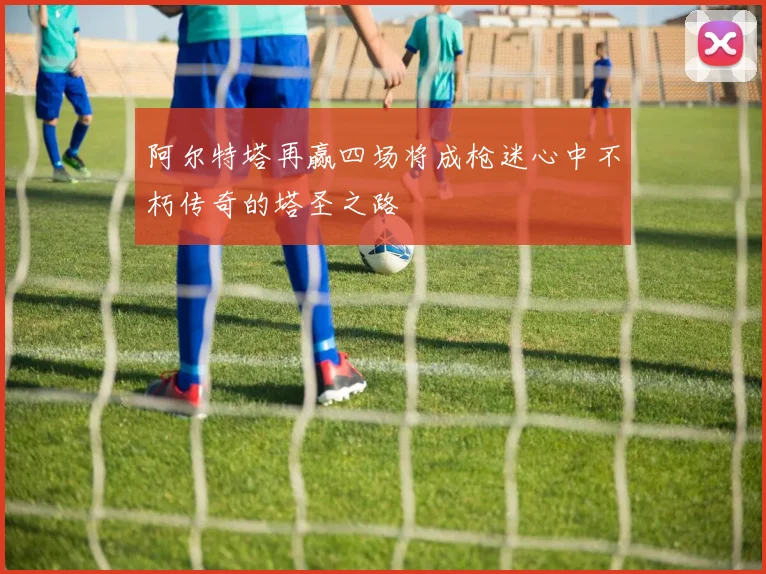 阿尔特塔再赢四场将成枪迷心中不朽传奇的塔圣之路