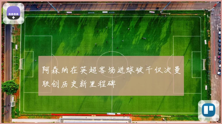 阿森纳在英超客场进球破千仅次曼联创历史新里程碑