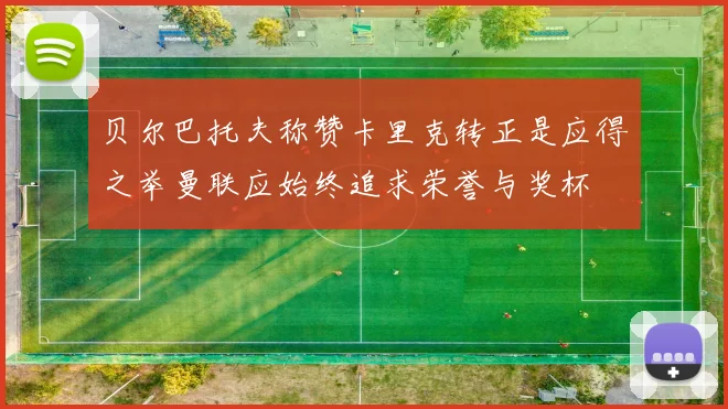 贝尔巴托夫称赞卡里克转正是应得之举曼联应始终追求荣誉与奖杯