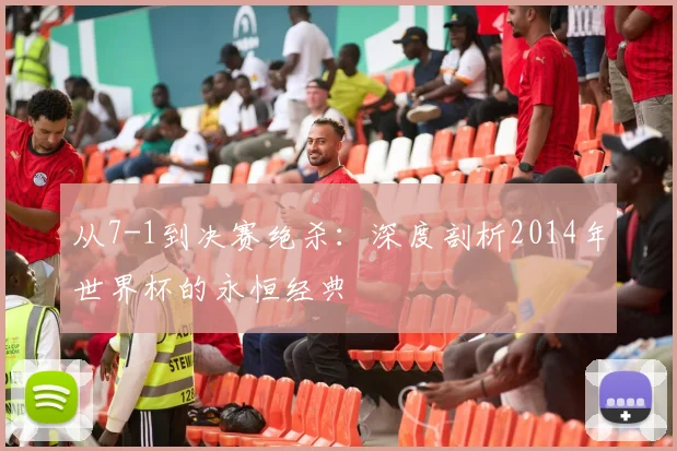 从7-1到决赛绝杀：深度剖析2014年世界杯的永恒经典