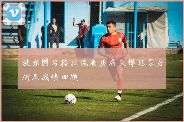 波尔图与格拉流浪历届交锋记录分析及战绩回顾