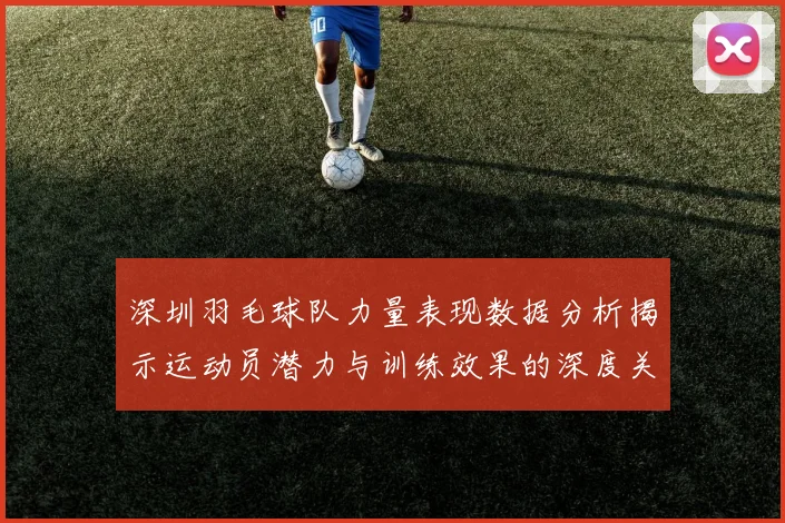 深圳羽毛球队力量表现数据分析揭示运动员潜力与训练效果的深度关系