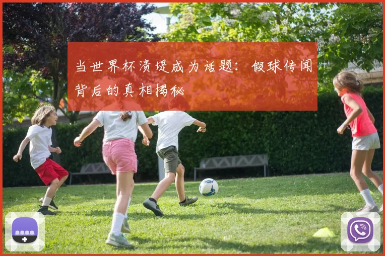 当世界杯溃堤成为话题：假球传闻背后的真相揭秘